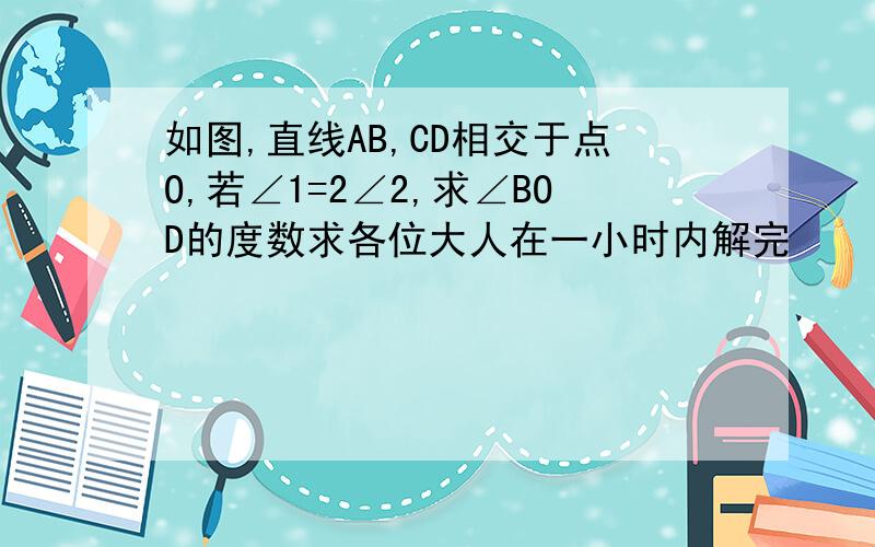 如图,直线AB,CD相交于点O,若∠1=2∠2,求∠BOD的度数求各位大人在一小时内解完