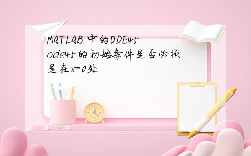 MATLAB 中的ODE45ode45的初始条件是否必须是在x=0处