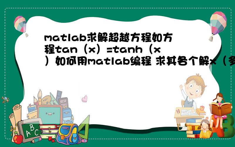 matlab求解超越方程如方程tan（x）=tanh（x）如何用matlab编程 求其各个解x（多解）?这个方程是多解的 你们看得出来吧!我要求的就是[0,30]内的所有解!要编程得到解,不要画图的答案我都知道,我