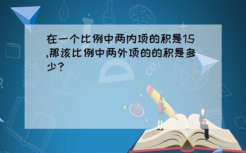 在一个比例中两内项的积是15,那该比例中两外项的的积是多少?