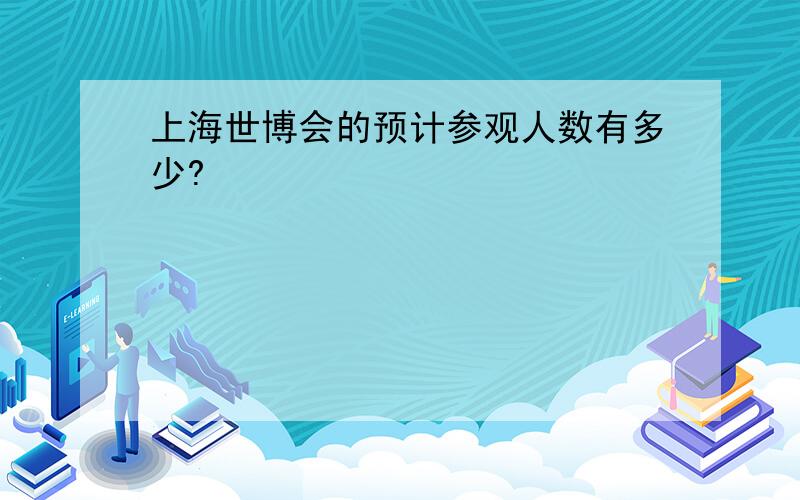 上海世博会的预计参观人数有多少?