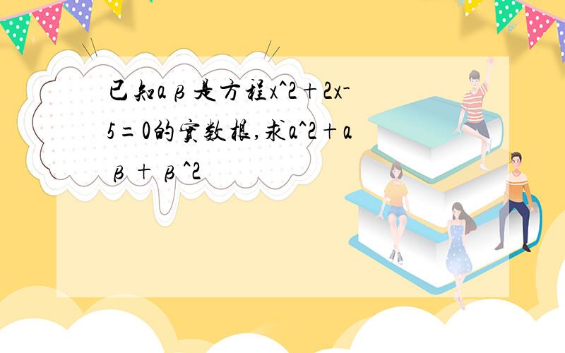 已知aβ是方程x^2+2x-5=0的实数根,求a^2+aβ+β^2