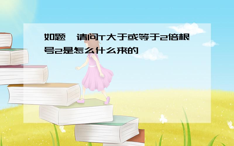 如题,请问T大于或等于2倍根号2是怎么什么来的,