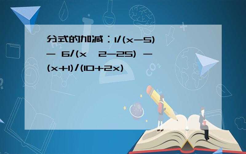 分式的加减：1/(x-5) - 6/(x^2-25) -(x+1)/(10+2x)