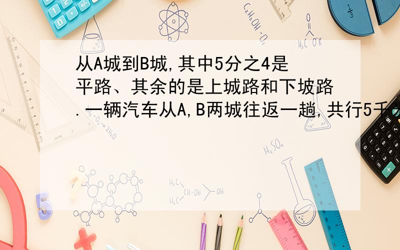 从A城到B城,其中5分之4是平路、其余的是上城路和下坡路.一辆汽车从A,B两城往返一趟,共行5千米上坡路.A城到B城的距离多少千米?