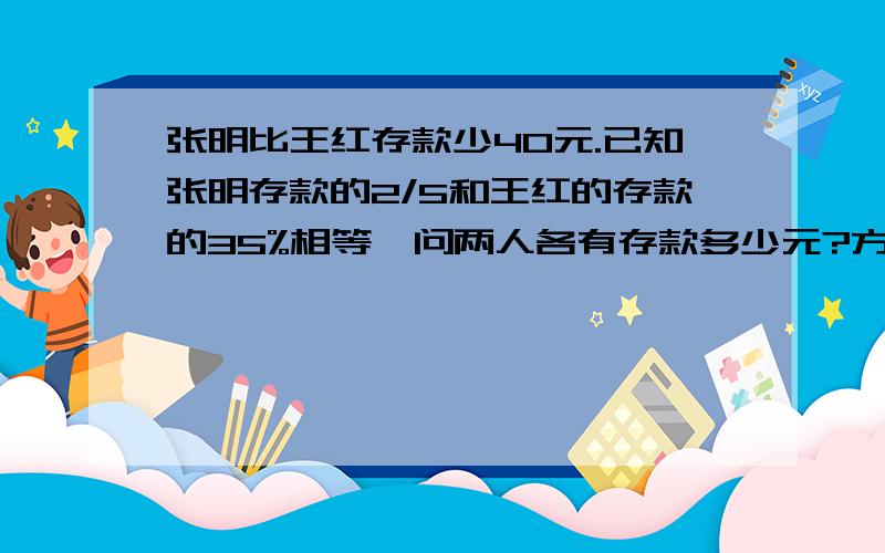 张明比王红存款少40元.已知张明存款的2/5和王红的存款的35%相等,问两人各有存款多少元?方程,一元一次的!好像一个320 一个280,