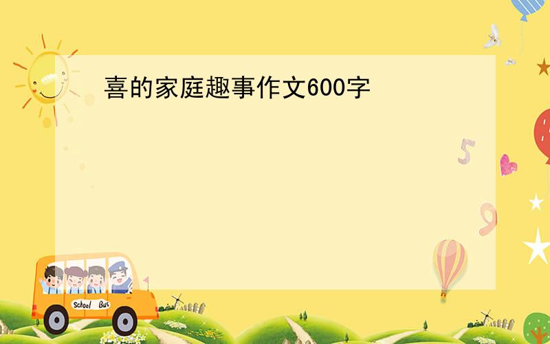 喜的家庭趣事作文600字