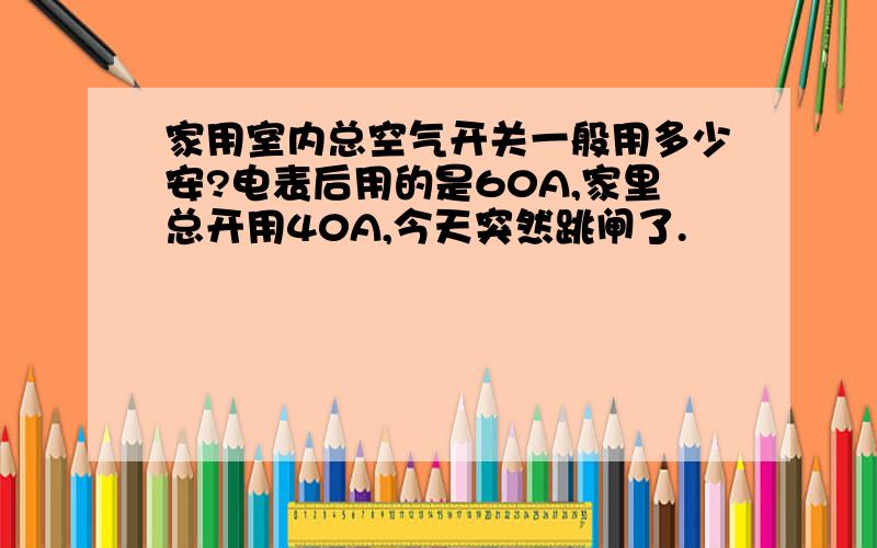 家用室内总空气开关一般用多少安?电表后用的是60A,家里总开用40A,今天突然跳闸了.