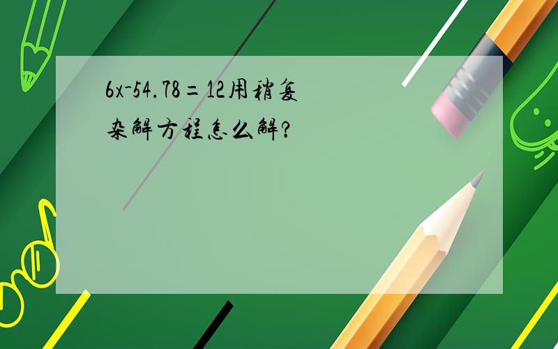 6x-54.78=12用稍复杂解方程怎么解?