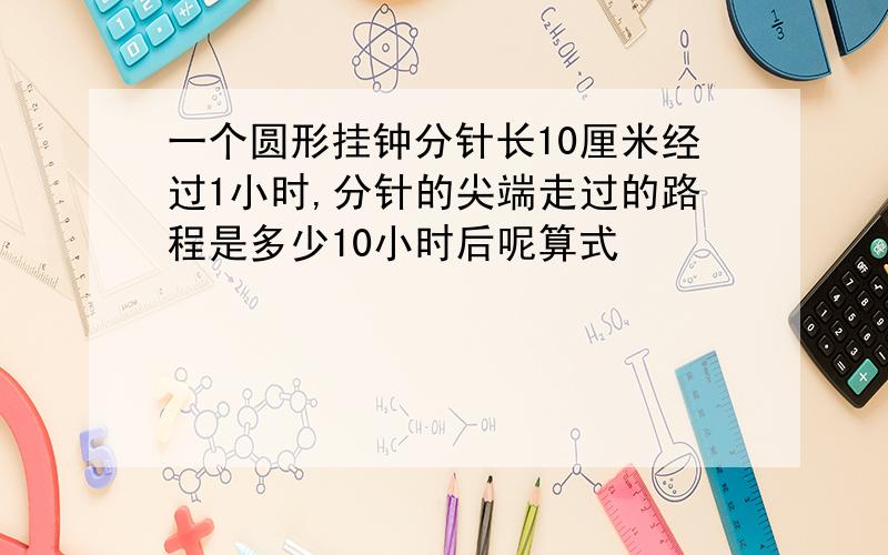 一个圆形挂钟分针长10厘米经过1小时,分针的尖端走过的路程是多少10小时后呢算式