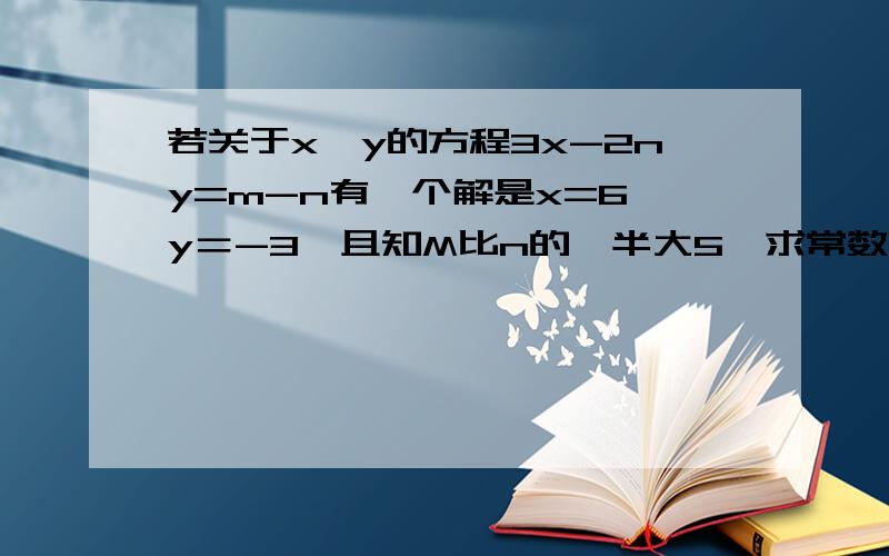 若关于x、y的方程3x-2ny=m-n有一个解是x=6,y＝-3,且知M比n的一半大5,求常数m、n的值