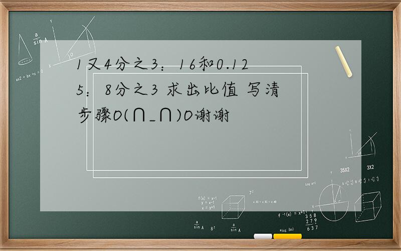 1又4分之3：16和0.125：8分之3 求出比值 写清步骤O(∩_∩)O谢谢