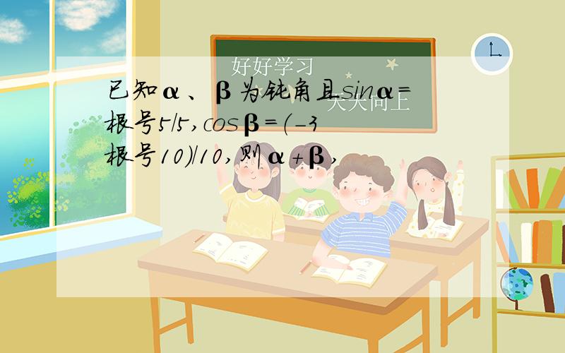 已知α、β为钝角且sinα=根号5/5,cosβ=（-3根号10）/10,则α+β,