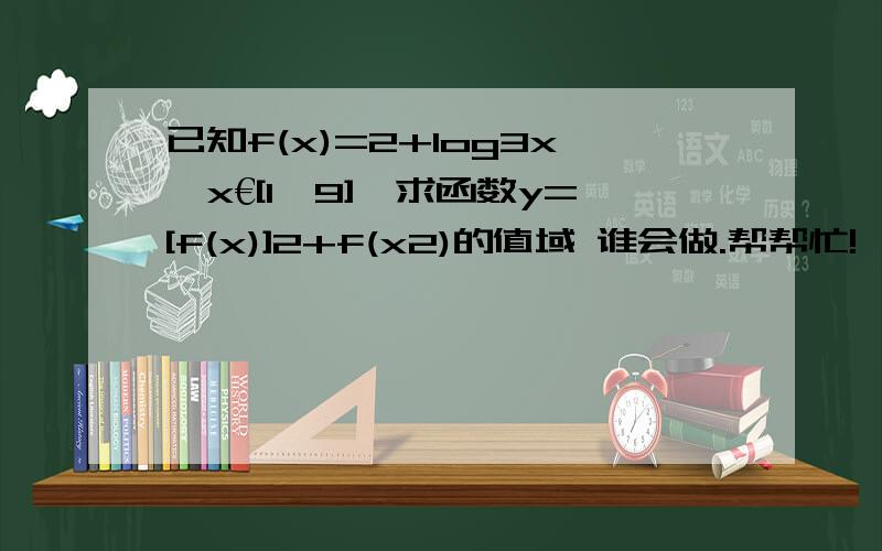 已知f(x)=2+log3x,x€[1,9],求函数y=[f(x)]2+f(x2)的值域 谁会做.帮帮忙!