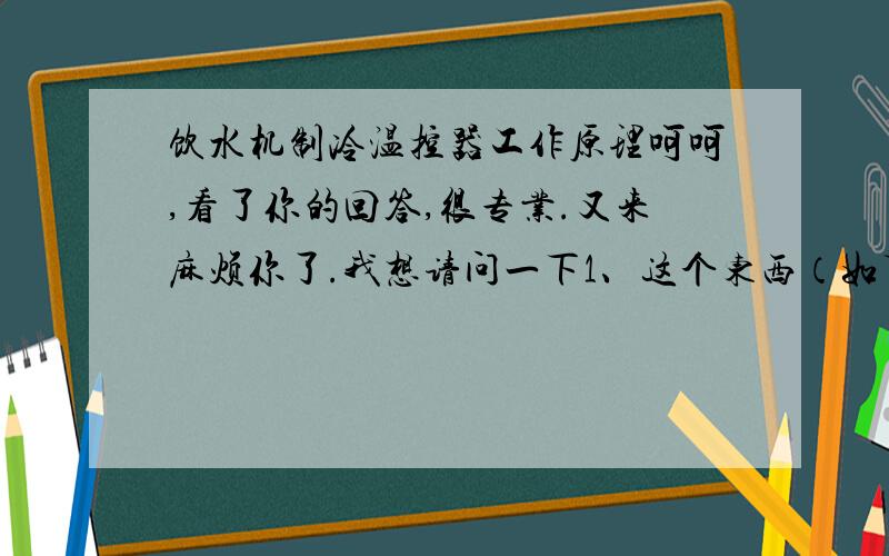 饮水机制冷温控器工作原理呵呵,看了你的回答,很专业.又来麻烦你了.我想请问一下1、这个东西（如下图）,他大概的工作原理是怎么样的（如果解释起来太麻烦就算了）.2、根据图上的这四