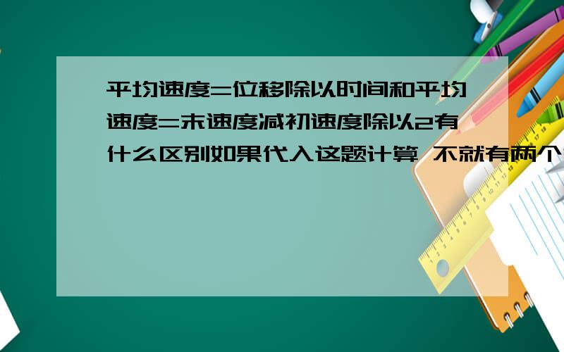 平均速度=位移除以时间和平均速度=末速度减初速度除以2有什么区别如果代入这题计算 不就有两个答案了!一个做直线运动的物体,在t＝5s内速度从v1＝12m/s增加到v2＝28m/s,通过的位移s＝80m,则