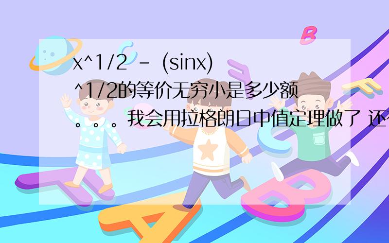 x^1/2 - (sinx)^1/2的等价无穷小是多少额。。。我会用拉格朗日中值定理做了 还有别的方法么？