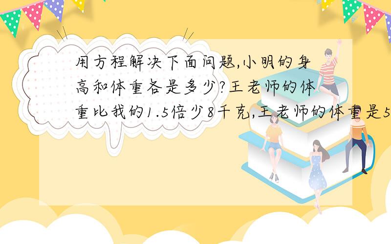 用方程解决下面问题,小明的身高和体重各是多少?王老师的体重比我的1.5倍少8千克,王老师的体重是52千克用方程解决下面问题,小明的身高和体重各是多少?王老师的体重比我的1.5倍少8千克,身