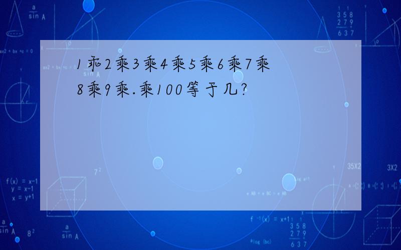 1乖2乘3乘4乘5乘6乘7乘8乘9乘.乘100等于几?