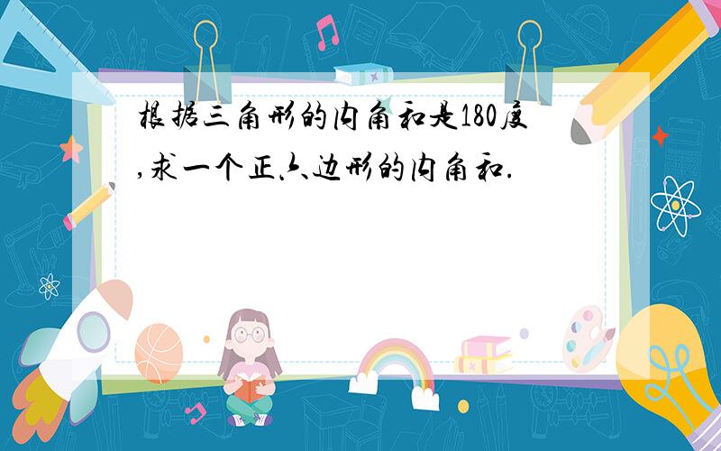 根据三角形的内角和是180度,求一个正六边形的内角和.