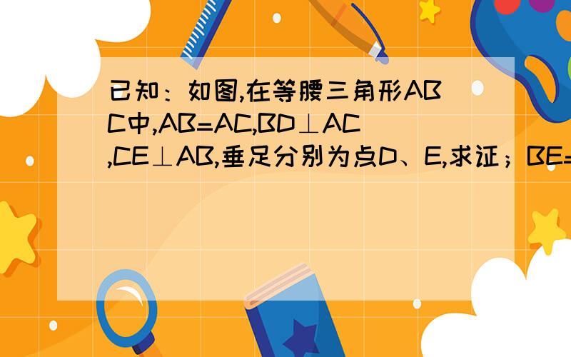 已知：如图,在等腰三角形ABC中,AB=AC,BD⊥AC,CE⊥AB,垂足分别为点D、E,求证；BE=CD