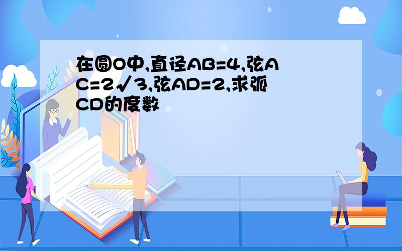 在圆O中,直径AB=4,弦AC=2√3,弦AD=2,求弧CD的度数