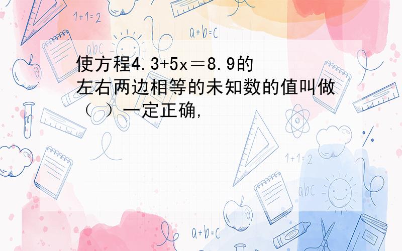 使方程4.3+5x＝8.9的左右两边相等的未知数的值叫做（ ）一定正确,