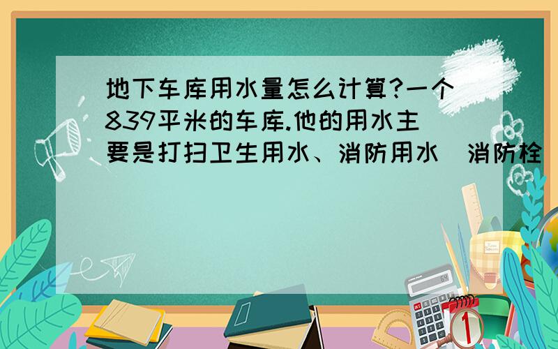 地下车库用水量怎么计算?一个839平米的车库.他的用水主要是打扫卫生用水、消防用水（消防栓）,请问怎么计算用水量?