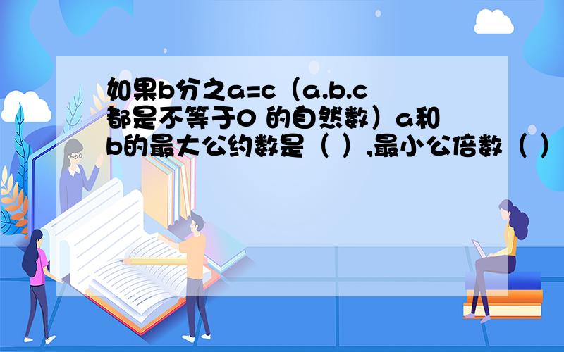 如果b分之a=c（a.b.c都是不等于0 的自然数）a和b的最大公约数是（ ）,最小公倍数（ ）.填空题