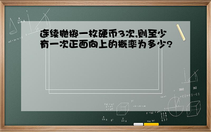 连续抛掷一枚硬币3次,则至少有一次正面向上的概率为多少?