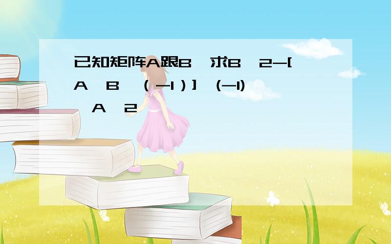 已知矩阵A跟B,求B^2-[A*B^（-1）]^(-1)*A^2