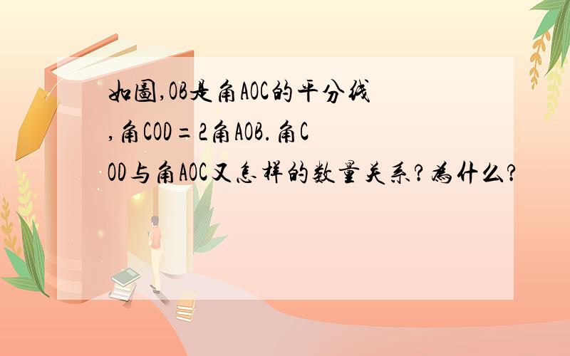 如图,OB是角AOC的平分线,角COD=2角AOB.角COD与角AOC又怎样的数量关系?为什么?