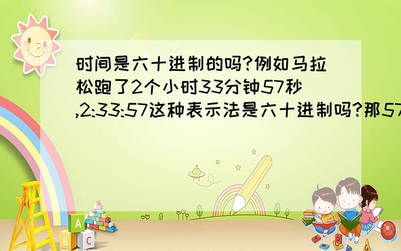 时间是六十进制的吗?例如马拉松跑了2个小时33分钟57秒,2:33:57这种表示法是六十进制吗?那57是个位,33是六十位,2 是双六十位,这样说对吗?换成十进制就是2x60^2+33x60^1+57x60^0=9237秒