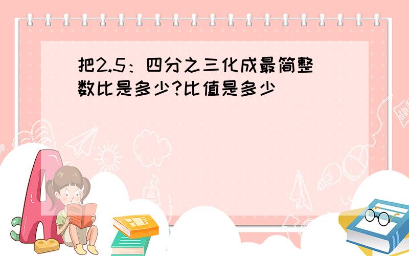 把2.5：四分之三化成最简整数比是多少?比值是多少