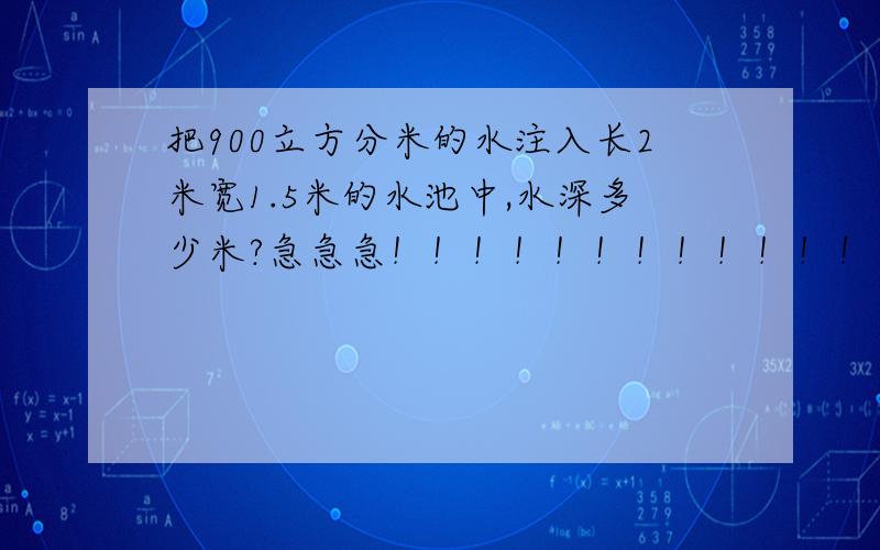 把900立方分米的水注入长2米宽1.5米的水池中,水深多少米?急急急！！！！！！！！！！！！！！！！！！！！！！！！！！！！！！！！！！！！！！！！！！！！！！！！！！！！！！！