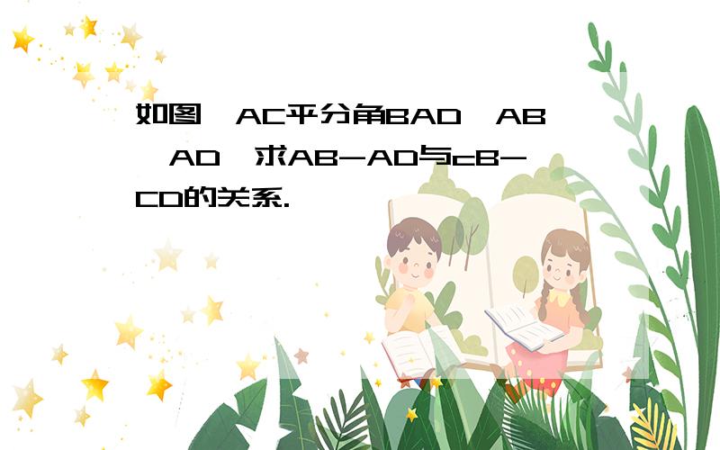 如图,AC平分角BAD,AB>AD,求AB-AD与cB-CD的关系.