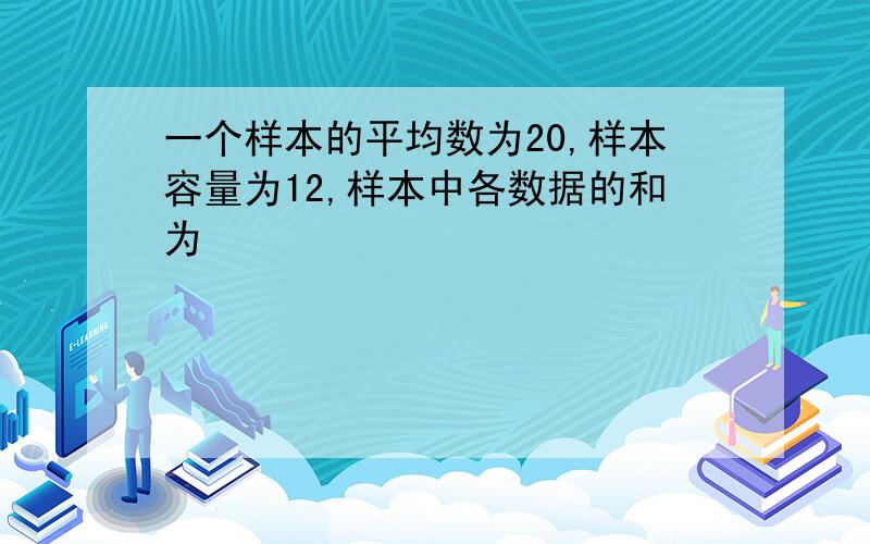 一个样本的平均数为20,样本容量为12,样本中各数据的和为