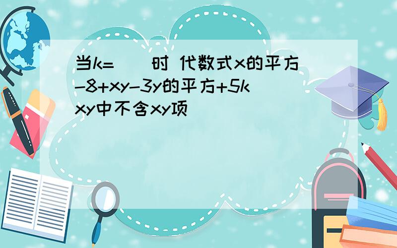 当k=__时 代数式x的平方-8+xy-3y的平方+5kxy中不含xy项