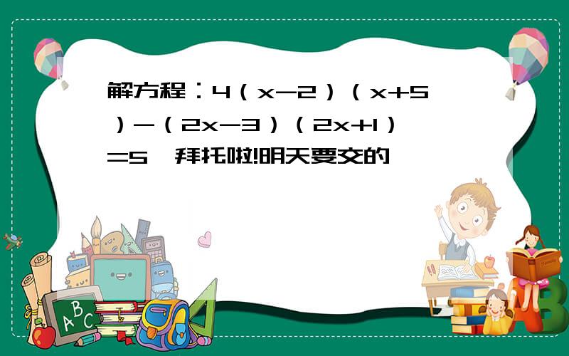 解方程：4（x-2）（x+5）-（2x-3）（2x+1）=5,拜托啦!明天要交的