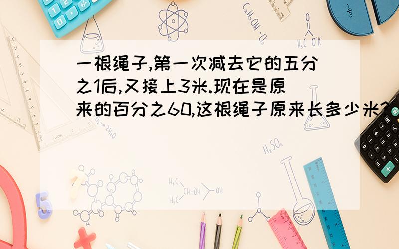 一根绳子,第一次减去它的五分之1后,又接上3米.现在是原来的百分之60,这根绳子原来长多少米?