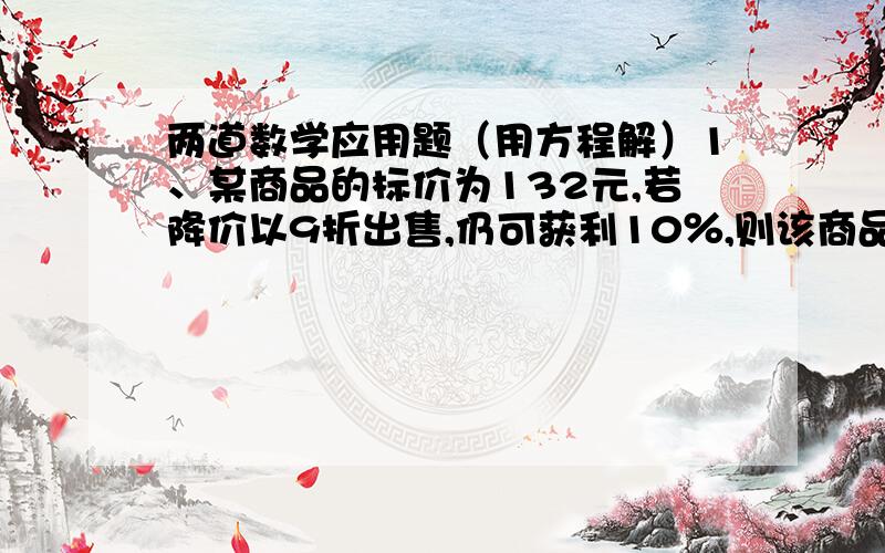 两道数学应用题（用方程解）1、某商品的标价为132元,若降价以9折出售,仍可获利10％,则该商品的进价是多少元?2、我国政府为了解决老百姓看病难的问题,决定下调药品价格,某种药品在1999年