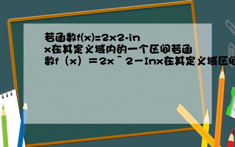 若函数f(x)=2x2-inx在其定义域内的一个区间若函数f（x）＝2x＾2－Inx在其定义域区间内的一个子区间（k－1,k＋1）内不是单调函数,则实数k的取值范围