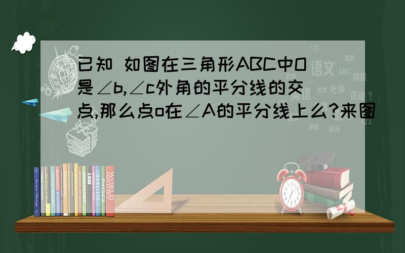 已知 如图在三角形ABC中O是∠b,∠c外角的平分线的交点,那么点o在∠A的平分线上么?来图