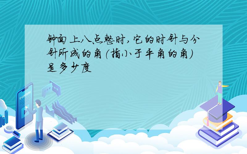 钟面上八点整时,它的时针与分针所成的角（指小于平角的角）是多少度