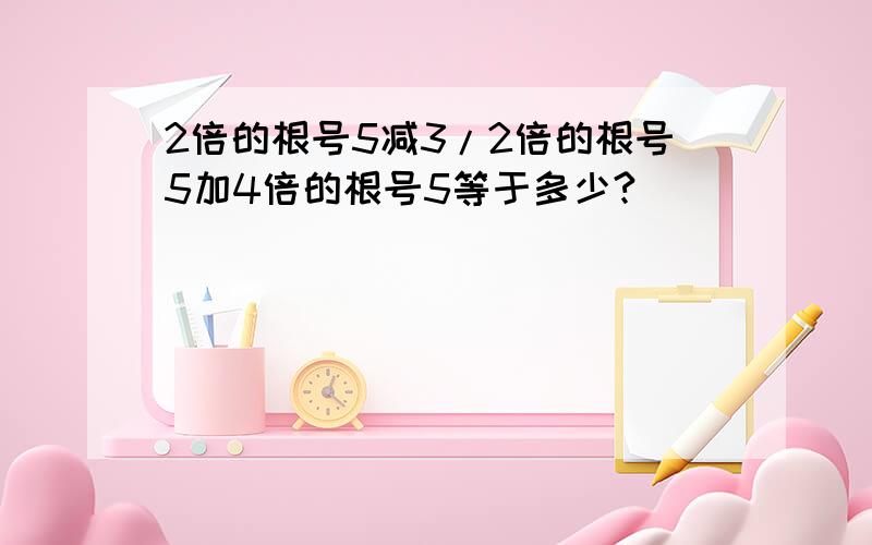 2倍的根号5减3/2倍的根号5加4倍的根号5等于多少?