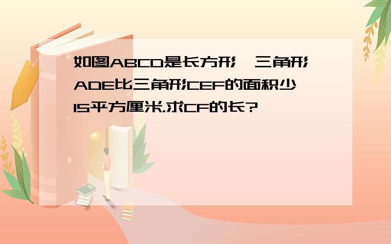 如图ABCD是长方形,三角形ADE比三角形CEF的面积少15平方厘米.求CF的长?