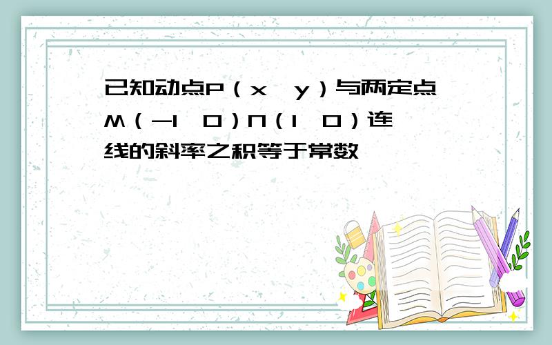 已知动点P（x,y）与两定点M（-1,0）N（1,0）连线的斜率之积等于常数