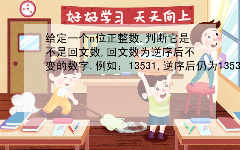 给定一个n位正整数,判断它是不是回文数,回文数为逆序后不变的数字.例如：13531,逆序后仍为13531；2442