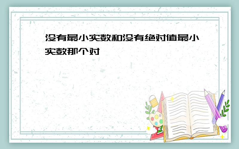 没有最小实数和没有绝对值最小实数那个对