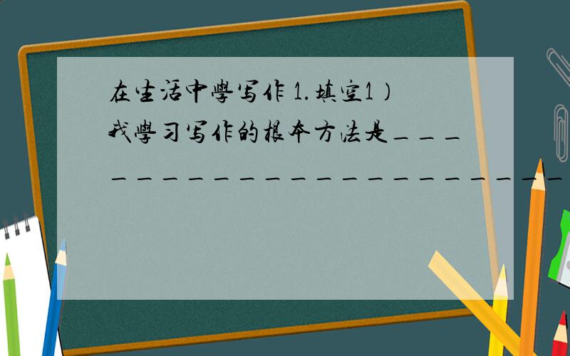 在生活中学写作 1.填空1）我学习写作的根本方法是______________________________2）我看书是最关心的是______________________________3）联系上下文理解“胡思乱想”指_______________2.我从哪几个方面来写